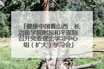 健康中国看山西：长治医学院附属和平医院召开党委理论学习中心组（扩大）学习会