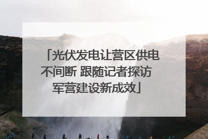 光伏发电让营区供电不间断 跟随记者探访军营建设新成效