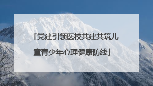 党建引领医校共建共筑儿童青少年心理健康防线