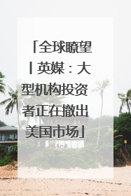 全球瞭望丨英媒：大型机构投资者正在撤出美国市场