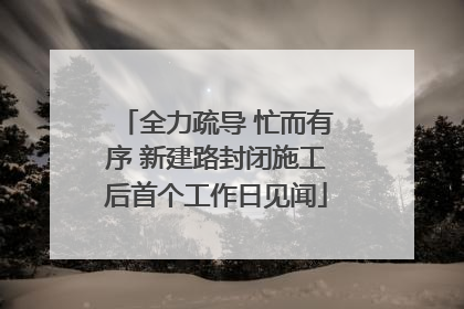 全力疏导 忙而有序 新建路封闭施工后首个工作日见闻