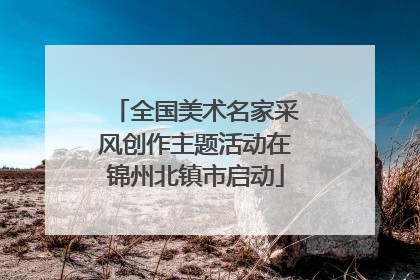 全国美术名家采风创作主题活动在锦州北镇市启动