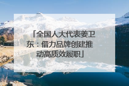 全国人大代表姜卫东：借力品牌创建推动高质效履职