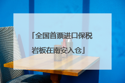 全国首票进口保税岩板在南安入仓