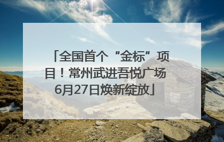 全国首个“金标”项目！常州武进吾悦广场6月27日焕新绽放