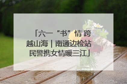 六一“书”情 跨越山海｜南通边检站民警携女情暖三江