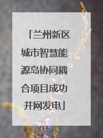 兰州新区城市智慧能源岛协同耦合项目成功并网发电