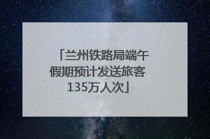 兰州铁路局端午假期预计发送旅客135万人次