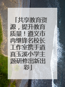 共享教育资源，提升教育质量！遵义市冉继锋名校长工作室携手道真玉溪小学主题研修出新出彩
