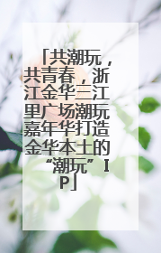 共潮玩，共青春，浙江金华三江里广场潮玩嘉年华打造金华本土的“潮玩”IP