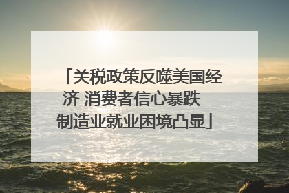 关税政策反噬美国经济 消费者信心暴跌 制造业就业困境凸显