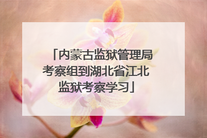 内蒙古监狱管理局考察组到湖北省江北监狱考察学习