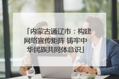 内蒙古通辽市：构建网络宣传矩阵 铸牢中华民族共同体意识