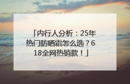 内行人分析：25年热门防晒霜怎么选？618全网热销款！