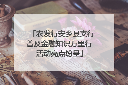 农发行安乡县支行普及金融知识万里行活动亮点纷呈