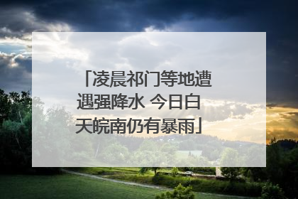 凌晨祁门等地遭遇强降水 今日白天皖南仍有暴雨