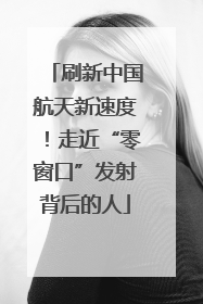 刷新中国航天新速度！走近“零窗口”发射背后的人