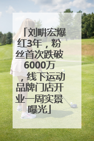 刘畊宏爆红3年，粉丝首次跌破6000万，线下运动品牌门店开业一周实景曝光