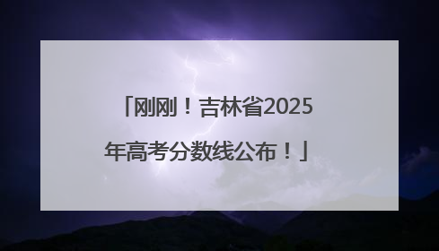刚刚！吉林省2025年高考分数线公布！
