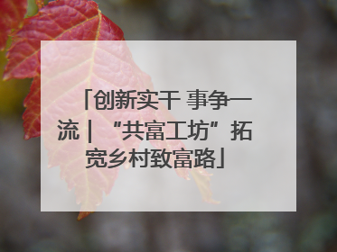创新实干 事争一流｜“共富工坊”拓宽乡村致富路