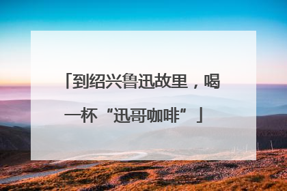 到绍兴鲁迅故里，喝一杯“迅哥咖啡”