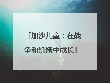 加沙儿童：在战争和饥饿中成长