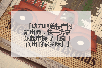 助力地道特产闪耀出圈，快手携京东超市探寻「脱口而出的家乡味」