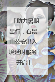 助力暑期出行，石景山公安出入境延时服务开启