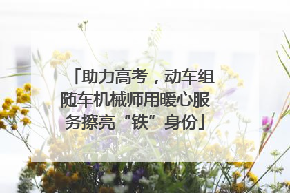 助力高考，动车组随车机械师用暖心服务擦亮“铁”身份