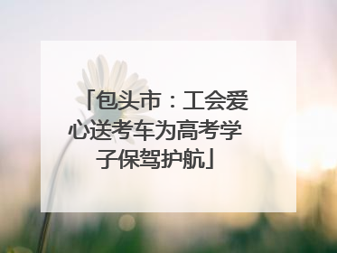 包头市：工会爱心送考车为高考学子保驾护航