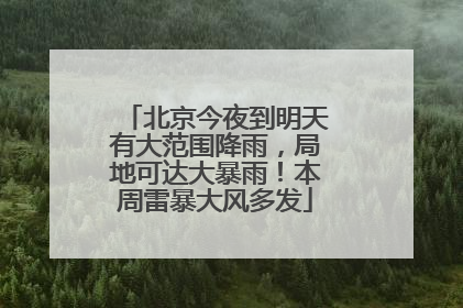 北京今夜到明天有大范围降雨，局地可达大暴雨！本周雷暴大风多发