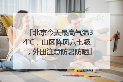 北京今天最高气温34℃，山区阵风六七级，外出注意防暑防晒