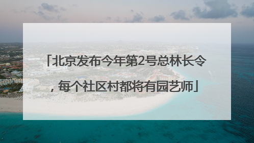 北京发布今年第2号总林长令，每个社区村都将有园艺师