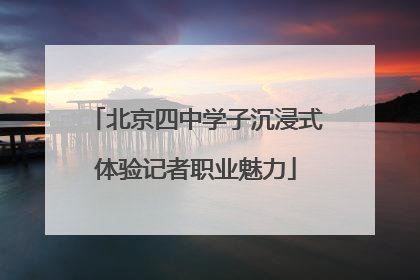 北京四中学子沉浸式体验记者职业魅力