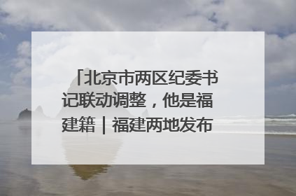 北京市两区纪委书记联动调整，他是福建籍｜福建两地发布一批人事消息