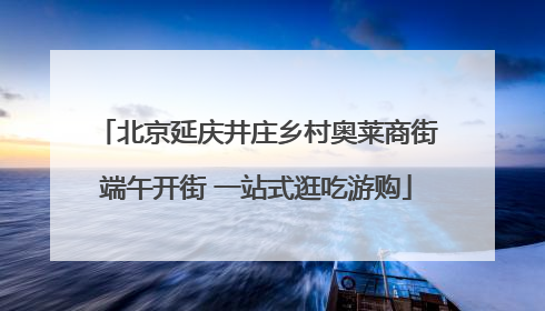 北京延庆井庄乡村奥莱商街端午开街 一站式逛吃游购