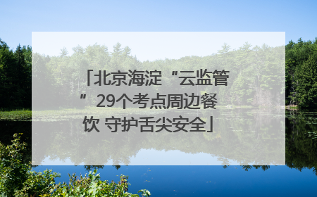 北京海淀“云监管”29个考点周边餐饮 守护舌尖安全