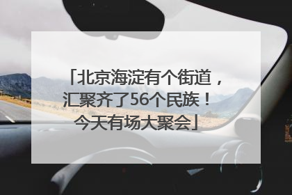 北京海淀有个街道，汇聚齐了56个民族！今天有场大聚会