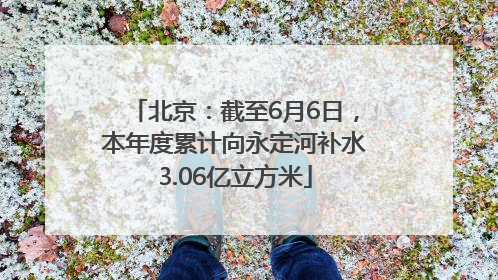 北京：截至6月6日，本年度累计向永定河补水3.06亿立方米