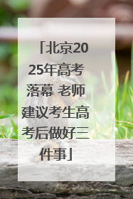 北京2025年高考落幕 老师建议考生高考后做好三件事
