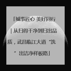 城事匠心 美好同行｜从扫得干净到扫出品质，武昌临江大道“洗”出洁净样板路
