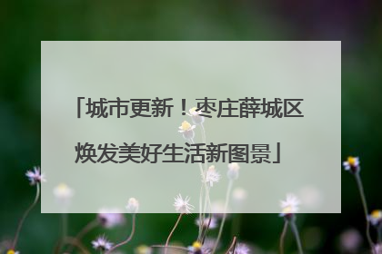 城市更新！枣庄薛城区焕发美好生活新图景