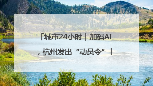 城市24小时｜加码AI，杭州发出“动员令”