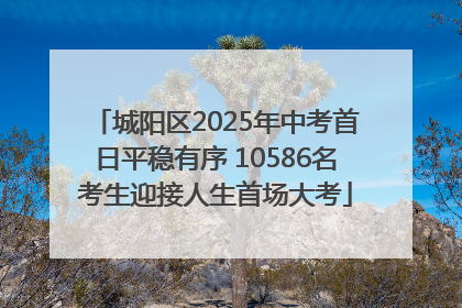 城阳区2025年中考首日平稳有序 10586名考生迎接人生首场大考