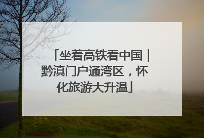 坐着高铁看中国｜黔滇门户通湾区，怀化旅游大升温