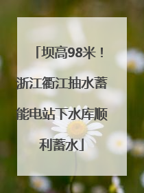 坝高98米！浙江衢江抽水蓄能电站下水库顺利蓄水