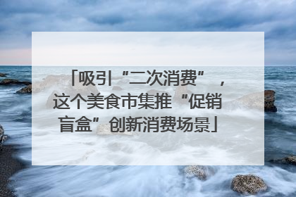 吸引“二次消费”，这个美食市集推“促销盲盒”创新消费场景