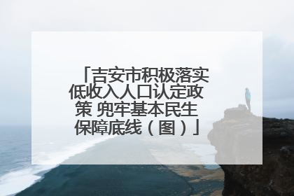 吉安市积极落实低收入人口认定政策 兜牢基本民生保障底线（图）