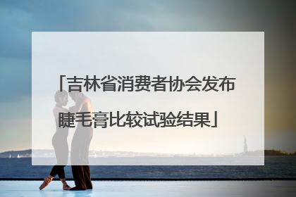 吉林省消费者协会发布睫毛膏比较试验结果