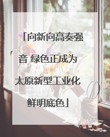 向新向高奏强音 绿色正成为太原新型工业化鲜明底色